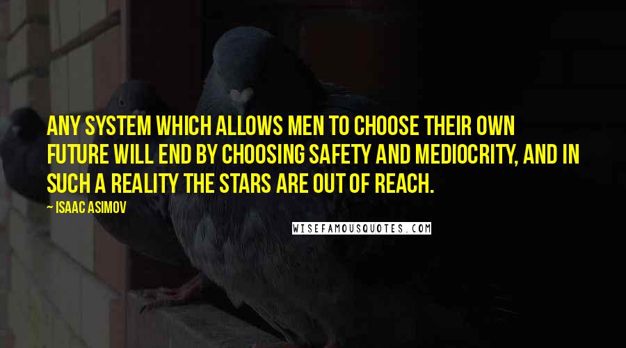 Isaac Asimov Quotes: Any system which allows men to choose their own future will end by choosing safety and mediocrity, and in such a Reality the stars are out of reach.