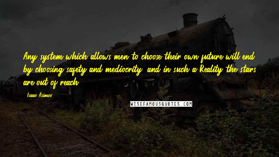 Isaac Asimov Quotes: Any system which allows men to choose their own future will end by choosing safety and mediocrity, and in such a Reality the stars are out of reach.