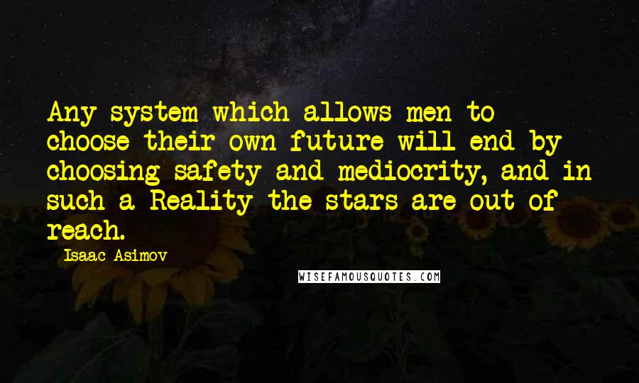 Isaac Asimov Quotes: Any system which allows men to choose their own future will end by choosing safety and mediocrity, and in such a Reality the stars are out of reach.
