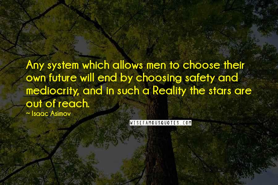 Isaac Asimov Quotes: Any system which allows men to choose their own future will end by choosing safety and mediocrity, and in such a Reality the stars are out of reach.