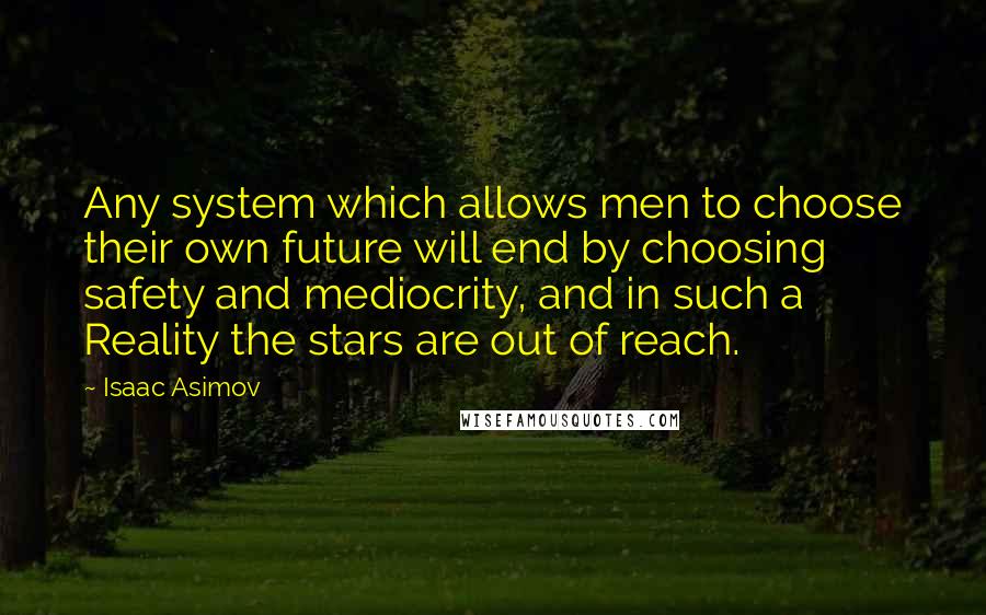 Isaac Asimov Quotes: Any system which allows men to choose their own future will end by choosing safety and mediocrity, and in such a Reality the stars are out of reach.