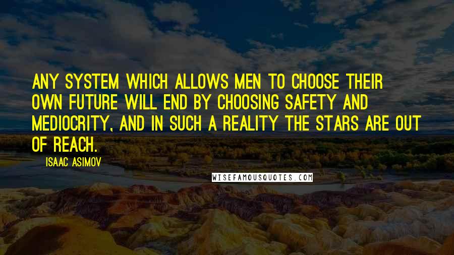 Isaac Asimov Quotes: Any system which allows men to choose their own future will end by choosing safety and mediocrity, and in such a Reality the stars are out of reach.