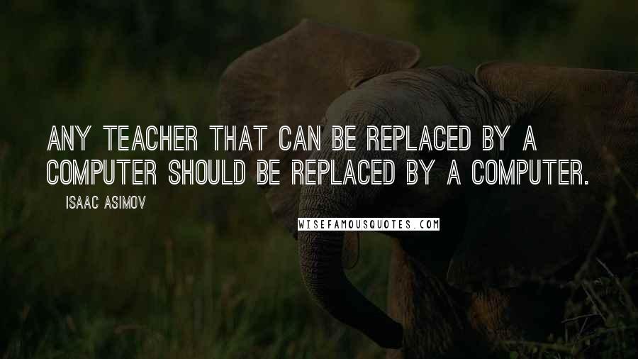 Isaac Asimov Quotes: Any teacher that can be replaced by a computer should be replaced by a computer.