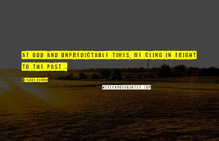 Isaac Asimov Quotes: At odd and unpredictable times, we cling in fright to the past .