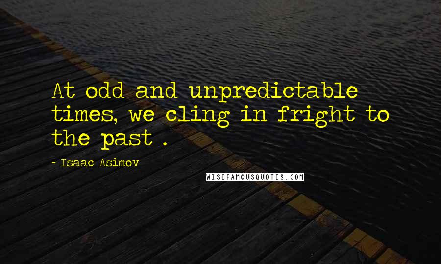 Isaac Asimov Quotes: At odd and unpredictable times, we cling in fright to the past .