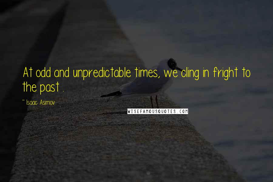 Isaac Asimov Quotes: At odd and unpredictable times, we cling in fright to the past .