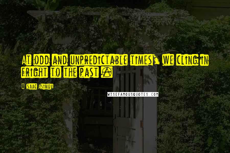Isaac Asimov Quotes: At odd and unpredictable times, we cling in fright to the past .