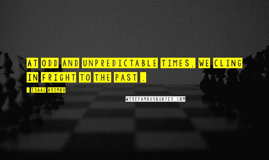 Isaac Asimov Quotes: At odd and unpredictable times, we cling in fright to the past .