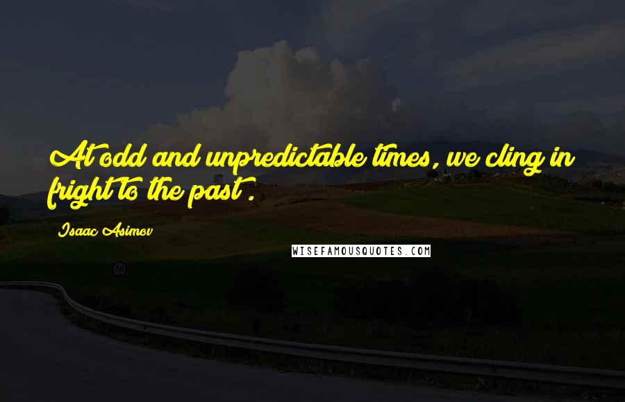 Isaac Asimov Quotes: At odd and unpredictable times, we cling in fright to the past .