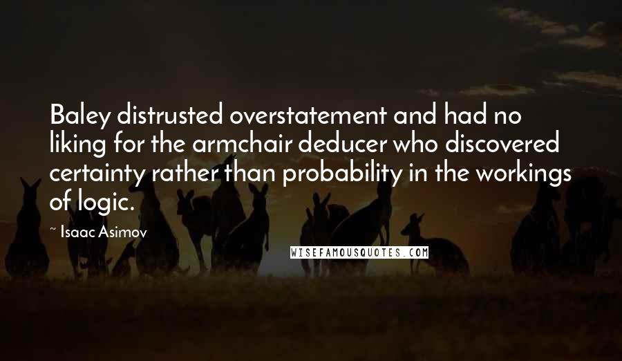 Isaac Asimov Quotes: Baley distrusted overstatement and had no liking for the armchair deducer who discovered certainty rather than probability in the workings of logic.