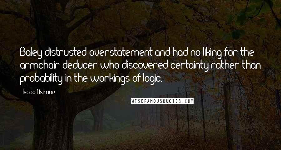 Isaac Asimov Quotes: Baley distrusted overstatement and had no liking for the armchair deducer who discovered certainty rather than probability in the workings of logic.