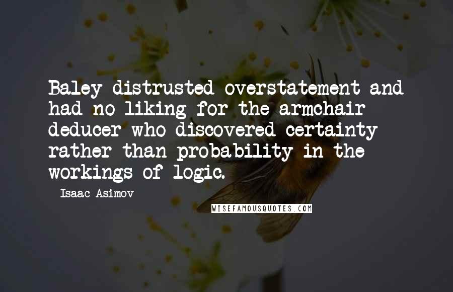 Isaac Asimov Quotes: Baley distrusted overstatement and had no liking for the armchair deducer who discovered certainty rather than probability in the workings of logic.