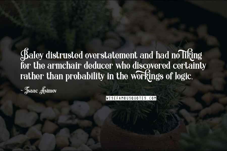 Isaac Asimov Quotes: Baley distrusted overstatement and had no liking for the armchair deducer who discovered certainty rather than probability in the workings of logic.