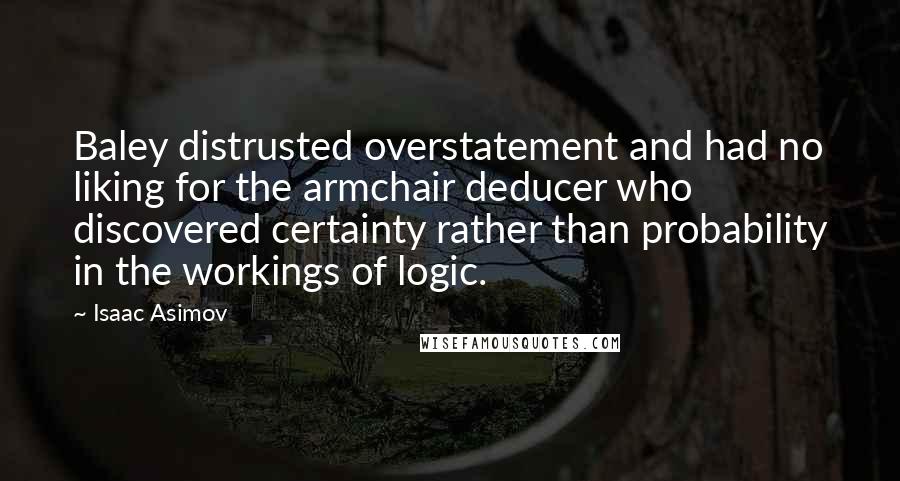 Isaac Asimov Quotes: Baley distrusted overstatement and had no liking for the armchair deducer who discovered certainty rather than probability in the workings of logic.