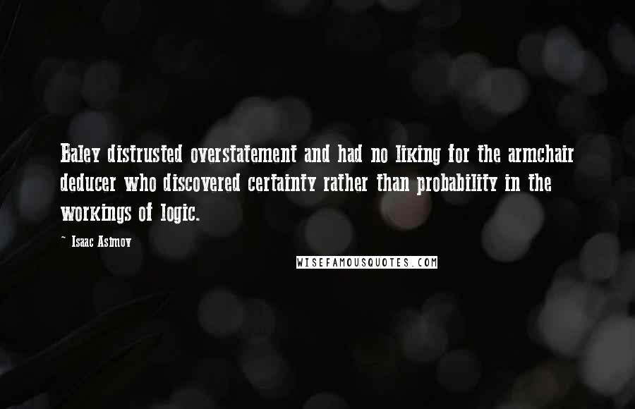 Isaac Asimov Quotes: Baley distrusted overstatement and had no liking for the armchair deducer who discovered certainty rather than probability in the workings of logic.