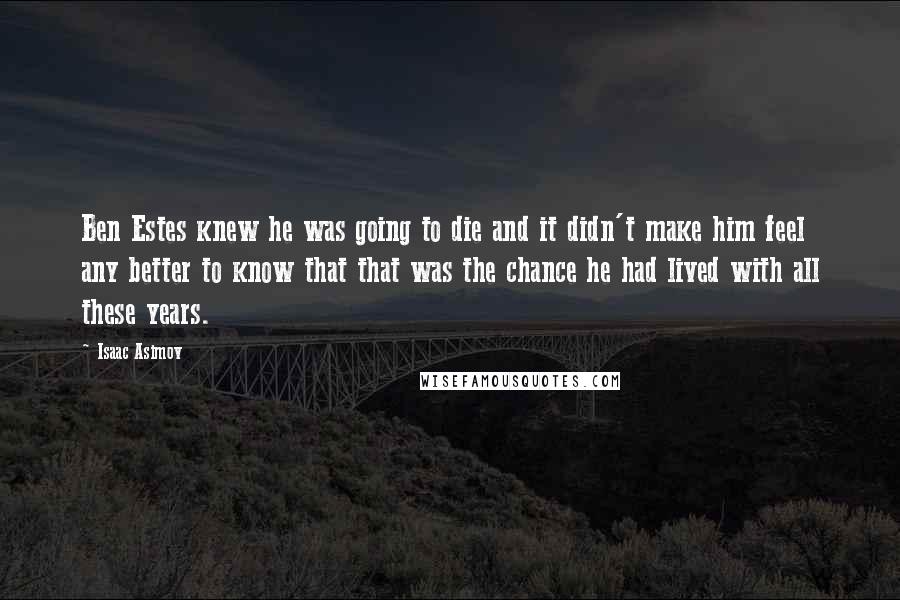 Isaac Asimov Quotes: Ben Estes knew he was going to die and it didn't make him feel any better to know that that was the chance he had lived with all these years.