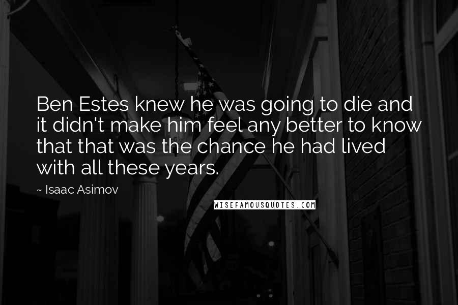 Isaac Asimov Quotes: Ben Estes knew he was going to die and it didn't make him feel any better to know that that was the chance he had lived with all these years.