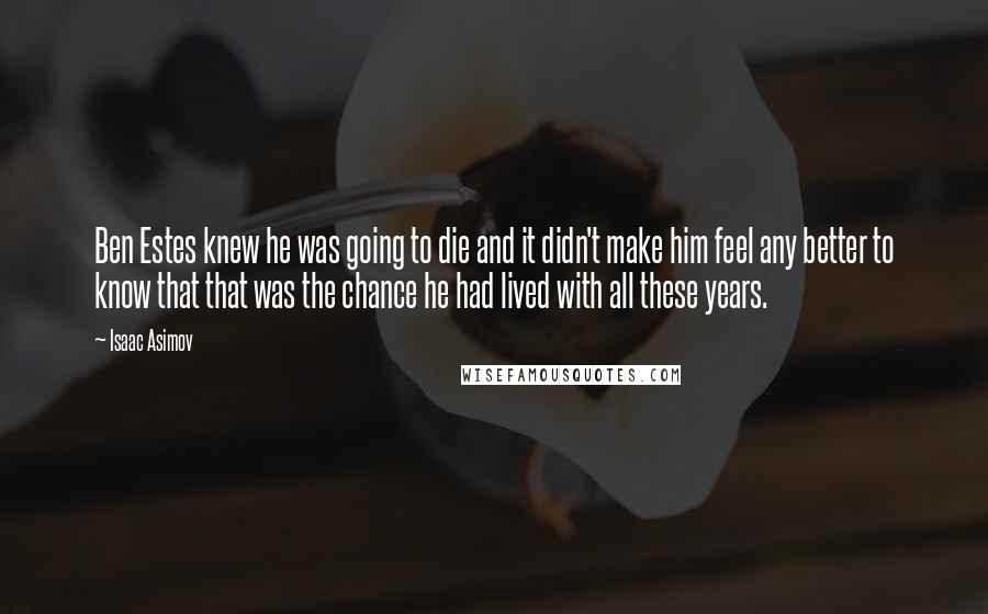 Isaac Asimov Quotes: Ben Estes knew he was going to die and it didn't make him feel any better to know that that was the chance he had lived with all these years.