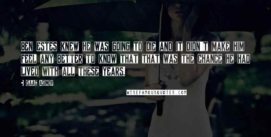 Isaac Asimov Quotes: Ben Estes knew he was going to die and it didn't make him feel any better to know that that was the chance he had lived with all these years.