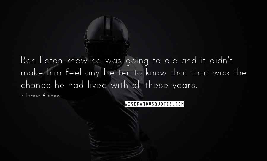 Isaac Asimov Quotes: Ben Estes knew he was going to die and it didn't make him feel any better to know that that was the chance he had lived with all these years.