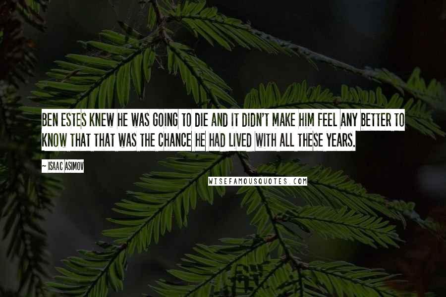 Isaac Asimov Quotes: Ben Estes knew he was going to die and it didn't make him feel any better to know that that was the chance he had lived with all these years.