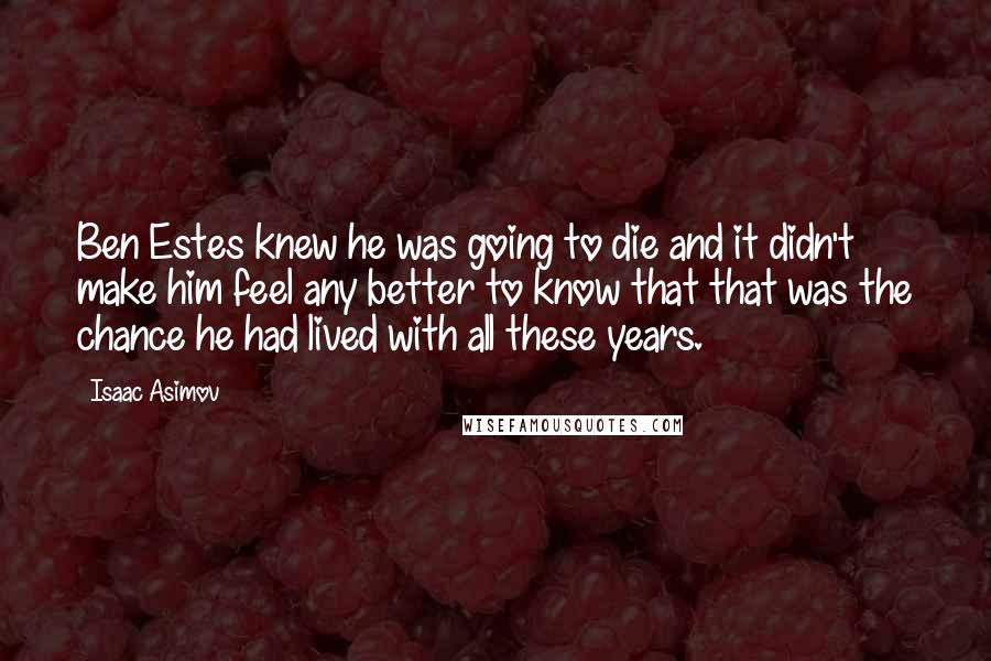 Isaac Asimov Quotes: Ben Estes knew he was going to die and it didn't make him feel any better to know that that was the chance he had lived with all these years.