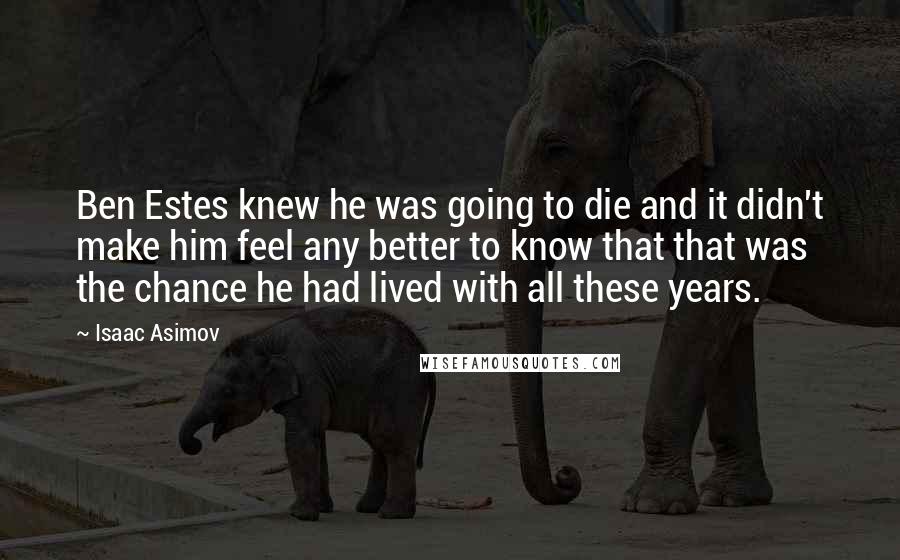 Isaac Asimov Quotes: Ben Estes knew he was going to die and it didn't make him feel any better to know that that was the chance he had lived with all these years.