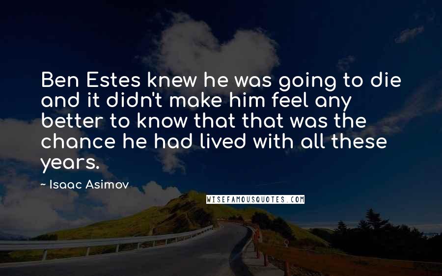 Isaac Asimov Quotes: Ben Estes knew he was going to die and it didn't make him feel any better to know that that was the chance he had lived with all these years.