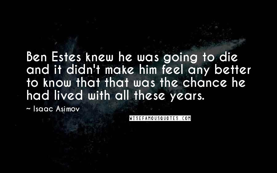 Isaac Asimov Quotes: Ben Estes knew he was going to die and it didn't make him feel any better to know that that was the chance he had lived with all these years.