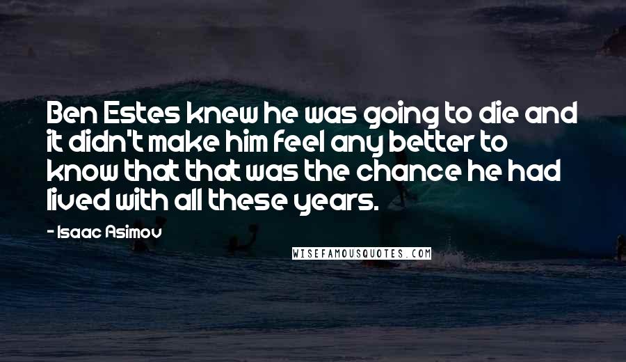 Isaac Asimov Quotes: Ben Estes knew he was going to die and it didn't make him feel any better to know that that was the chance he had lived with all these years.