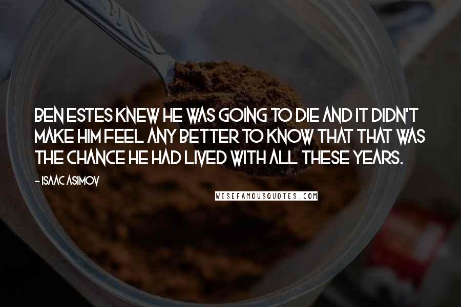 Isaac Asimov Quotes: Ben Estes knew he was going to die and it didn't make him feel any better to know that that was the chance he had lived with all these years.