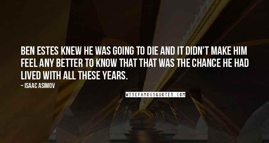 Isaac Asimov Quotes: Ben Estes knew he was going to die and it didn't make him feel any better to know that that was the chance he had lived with all these years.