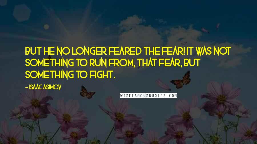 Isaac Asimov Quotes: But he no longer feared the fear! It was not something to run from, that fear, but something to fight.
