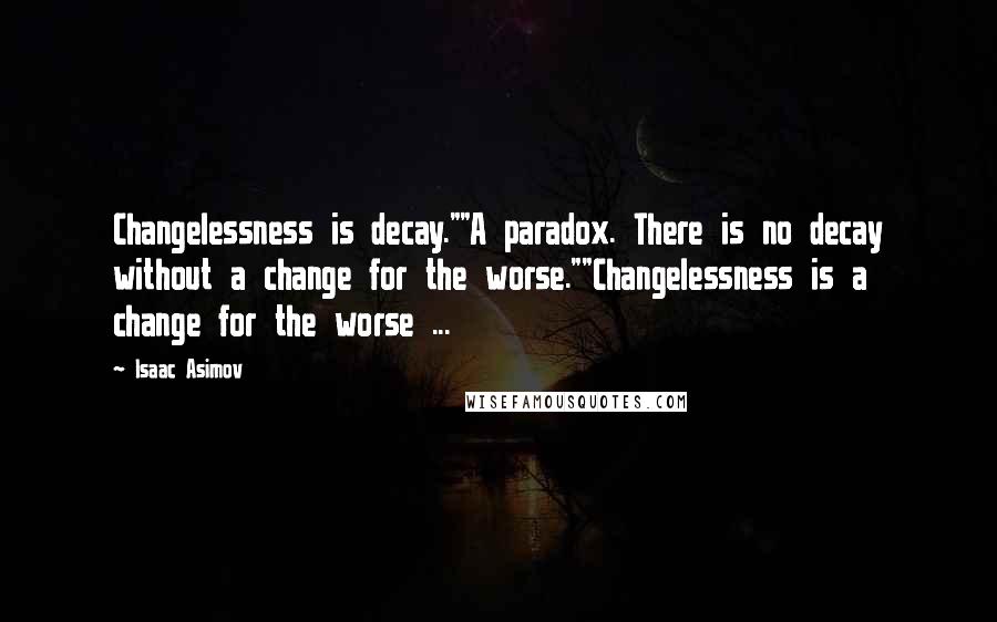 Isaac Asimov Quotes: Changelessness is decay.""A paradox. There is no decay without a change for the worse.""Changelessness is a change for the worse ...