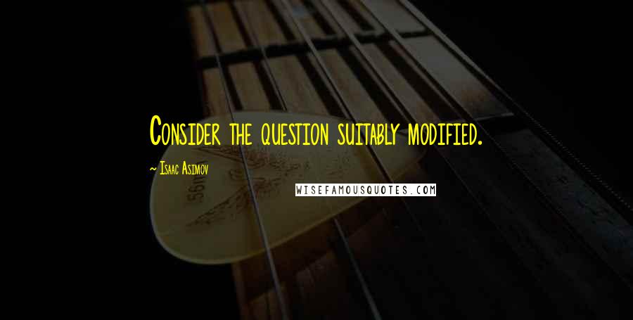 Isaac Asimov Quotes: Consider the question suitably modified.