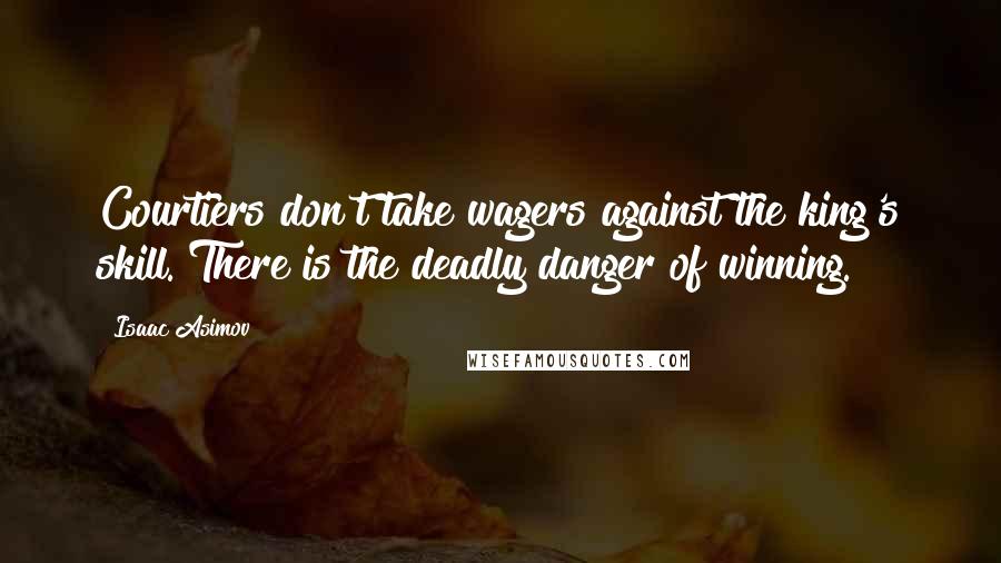 Isaac Asimov Quotes: Courtiers don't take wagers against the king's skill. There is the deadly danger of winning.