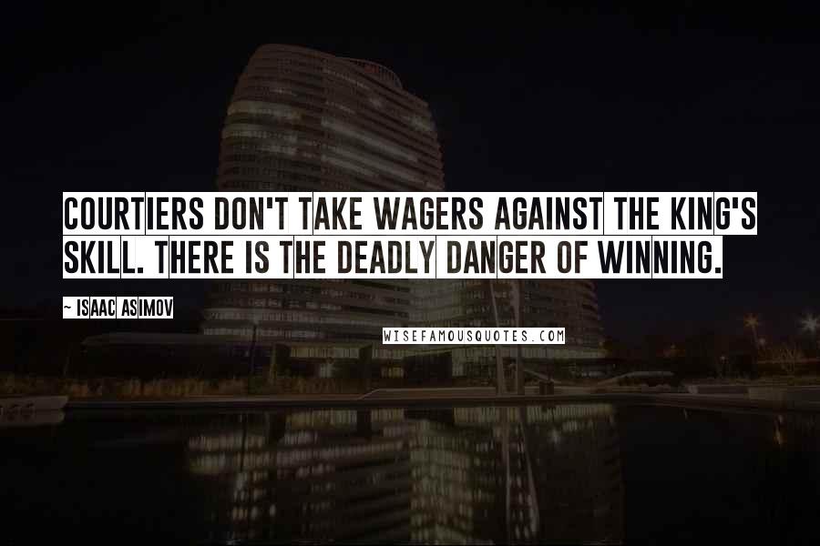 Isaac Asimov Quotes: Courtiers don't take wagers against the king's skill. There is the deadly danger of winning.