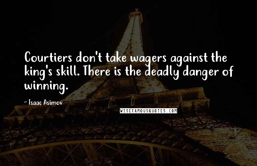 Isaac Asimov Quotes: Courtiers don't take wagers against the king's skill. There is the deadly danger of winning.