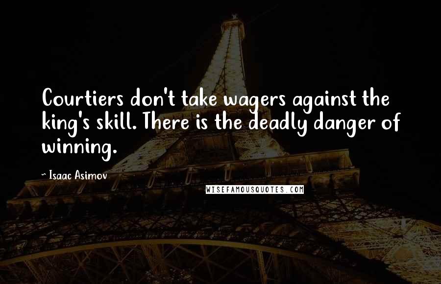 Isaac Asimov Quotes: Courtiers don't take wagers against the king's skill. There is the deadly danger of winning.