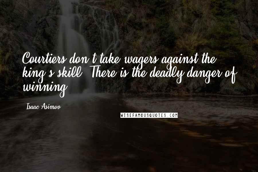 Isaac Asimov Quotes: Courtiers don't take wagers against the king's skill. There is the deadly danger of winning.