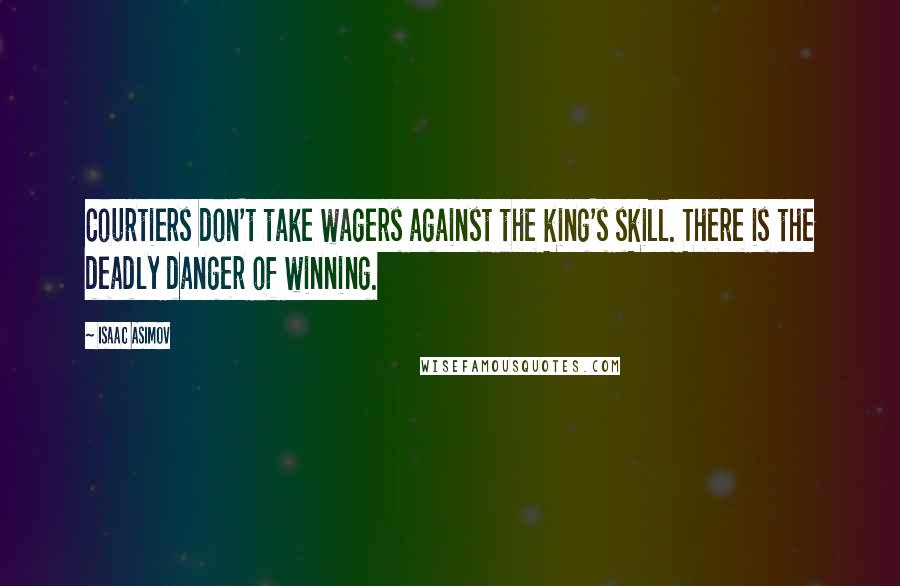 Isaac Asimov Quotes: Courtiers don't take wagers against the king's skill. There is the deadly danger of winning.