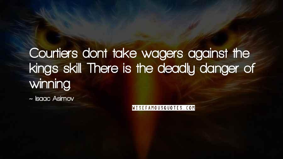 Isaac Asimov Quotes: Courtiers don't take wagers against the king's skill. There is the deadly danger of winning.