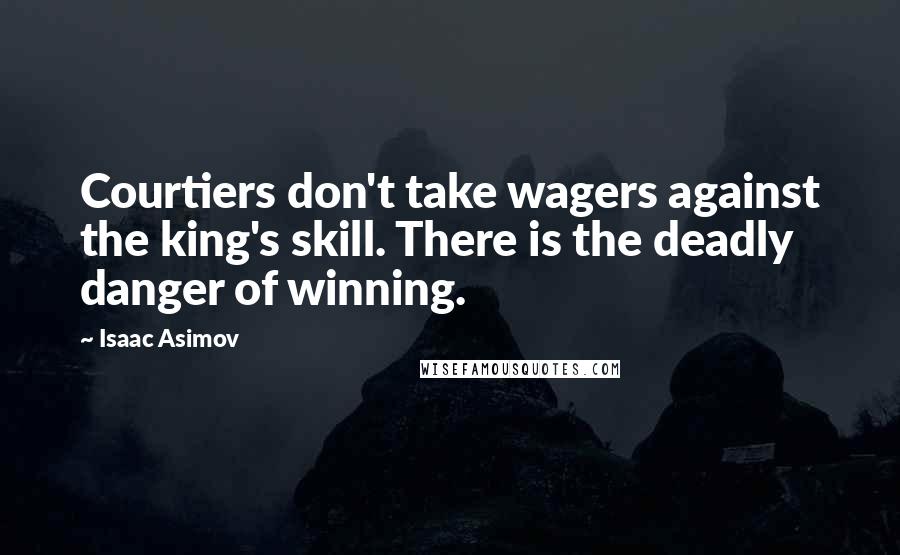 Isaac Asimov Quotes: Courtiers don't take wagers against the king's skill. There is the deadly danger of winning.