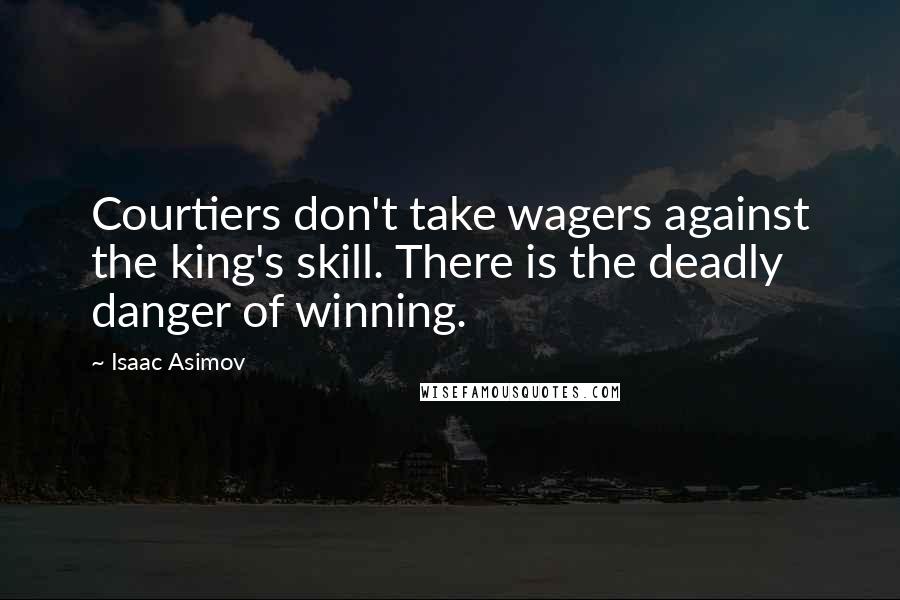 Isaac Asimov Quotes: Courtiers don't take wagers against the king's skill. There is the deadly danger of winning.