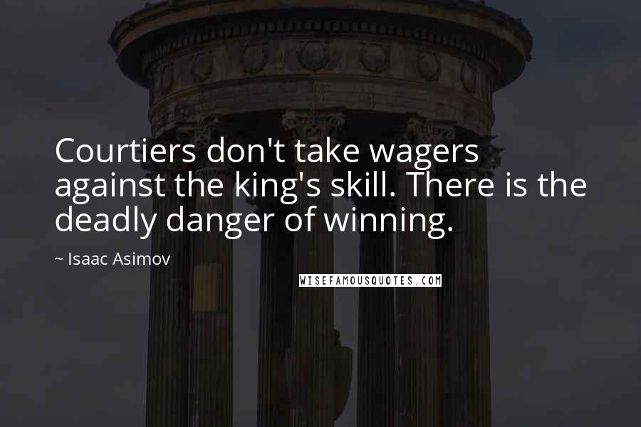 Isaac Asimov Quotes: Courtiers don't take wagers against the king's skill. There is the deadly danger of winning.
