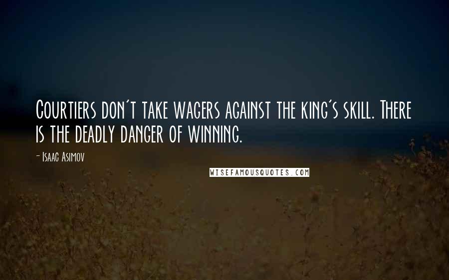 Isaac Asimov Quotes: Courtiers don't take wagers against the king's skill. There is the deadly danger of winning.