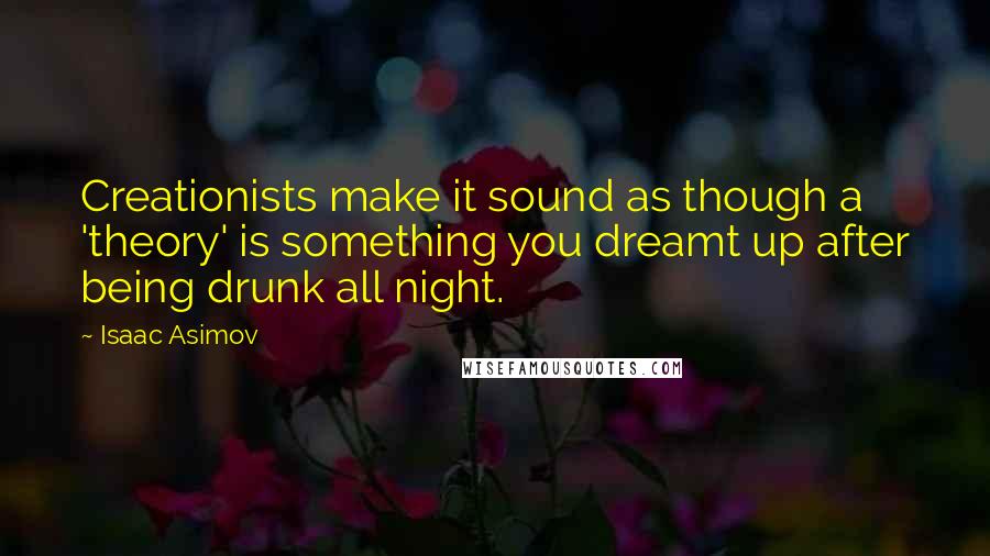 Isaac Asimov Quotes: Creationists make it sound as though a 'theory' is something you dreamt up after being drunk all night.