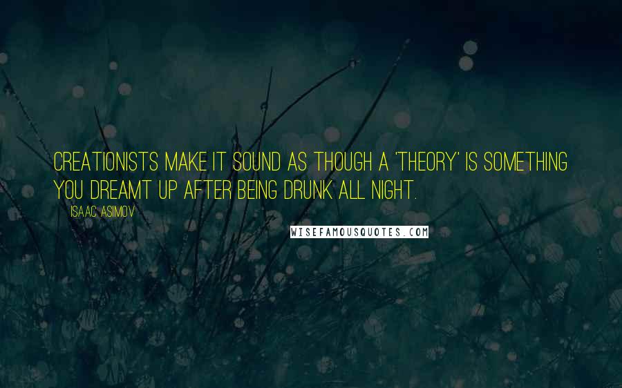 Isaac Asimov Quotes: Creationists make it sound as though a 'theory' is something you dreamt up after being drunk all night.
