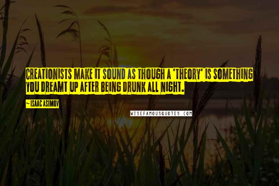 Isaac Asimov Quotes: Creationists make it sound as though a 'theory' is something you dreamt up after being drunk all night.