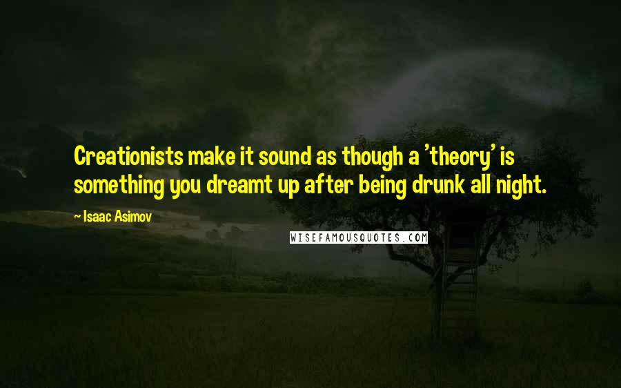 Isaac Asimov Quotes: Creationists make it sound as though a 'theory' is something you dreamt up after being drunk all night.